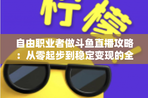 自由职业者做斗鱼直播攻略:从零起步到稳定变现的全方位实战指南 自由职业者做斗鱼直播攻略:从零起步到稳定变现的全方位实战指南