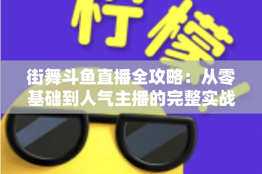 街舞斗鱼直播全攻略：从零基础到人气主播的完整实战指南