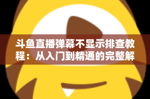 斗鱼直播弹幕不显示排查教程:从入门到精通的完整解决方案指南,快速恢复弹幕互动体验 斗鱼直播弹幕不显示排查教程:从入门到精通的完整解决方案指南,快速恢复弹幕互动体验