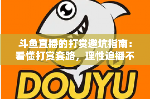 斗鱼直播的打赏避坑指南：看懂打赏套路，理性追播不花冤枉钱
