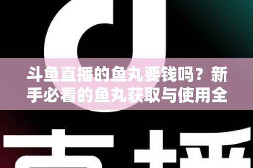 斗鱼直播的鱼丸要钱吗？新手必看的鱼丸获取与使用全攻略