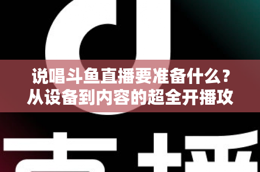 说唱斗鱼直播要准备什么？从设备到内容的超全开播攻略，助你打造高人气说唱直播间