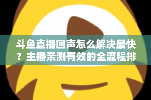 斗鱼直播回声怎么解决最快？主播亲测有效的全流程排查修复指南