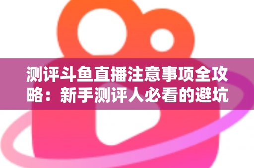 测评斗鱼直播注意事项全攻略:新手测评人必看的避坑指南与实操要点解析 测评斗鱼直播注意事项全攻略:新手测评人必看的避坑指南与实操要点解析