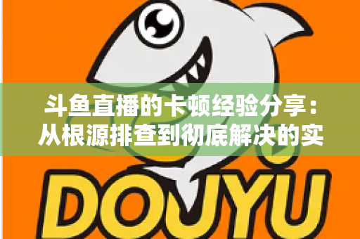 斗鱼直播的卡顿经验分享:从根源排查到彻底解决的实用指南 斗鱼直播的卡顿经验分享:从根源排查到彻底解决的实用指南