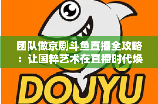 团队做京剧斗鱼直播全攻略:让国粹艺术在直播时代焕发新光彩 团队做京剧斗鱼直播全攻略:让国粹艺术在直播时代焕发新光彩