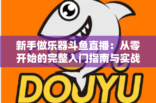 新手做乐器斗鱼直播：从零开始的完整入门指南与实战技巧