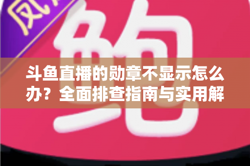 斗鱼直播的勋章不显示怎么办?全面排查指南与实用解决技巧一网打尽 斗鱼直播的勋章不显示怎么办?全面排查指南与实用解决技巧一网打尽