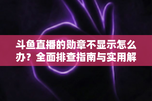 斗鱼直播的勋章不显示怎么办?全面排查指南与实用解决技巧一网打尽 斗鱼直播的勋章不显示怎么办?全面排查指南与实用解决技巧一网打尽