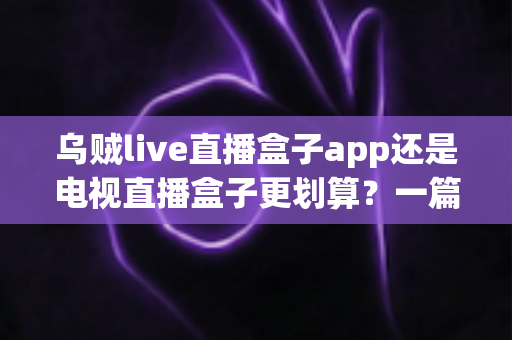 乌贼live直播盒子app还是电视直播盒子更划算?一篇文章帮你算清这笔观影账 乌贼live直播盒子app还是电视直播盒子更划算?一篇文章帮你算清这笔观影账