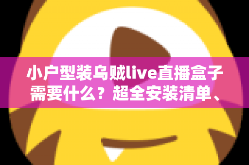 小户型装乌贼live直播盒子需要什么?超全安装清单、步骤与避坑指南一文讲透 小户型装乌贼live直播盒子需要什么?超全安装清单、步骤与避坑指南一文讲透