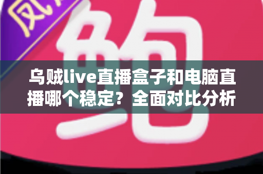乌贼live直播盒子和电脑直播哪个稳定?全面对比分析与选购指南 乌贼live直播盒子和电脑直播哪个稳定?全面对比分析与选购指南