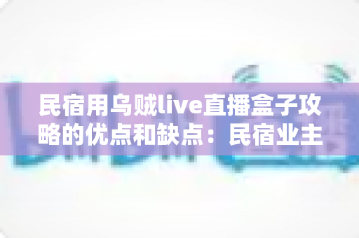 民宿用乌贼live直播盒子攻略的优点和缺点:民宿业主必读的深度评测与选购指南 民宿用乌贼live直播盒子攻略的优点和缺点:民宿业主必读的深度评测与选购指南