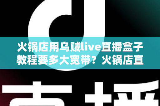 火锅店用乌贼live直播盒子教程要多大宽带?火锅店直播带宽配置与安装全攻略 火锅店用乌贼live直播盒子教程要多大宽带?火锅店直播带宽配置与安装全攻略