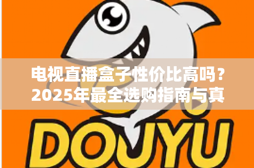 电视直播盒子性价比高吗?2025年最全选购指南与真实体验分析 电视直播盒子性价比高吗?2025年最全选购指南与真实体验分析