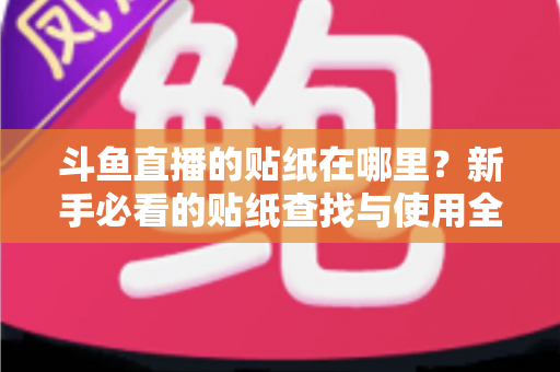斗鱼直播的贴纸在哪里?新手必看的贴纸查找与使用全攻略 斗鱼直播的贴纸在哪里?新手必看的贴纸查找与使用全攻略