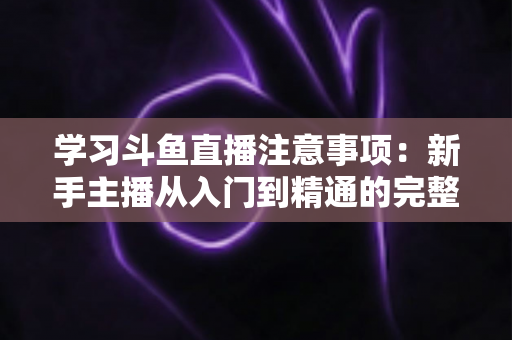 学习斗鱼直播注意事项:新手主播从入门到精通的完整避坑指南 学习斗鱼直播注意事项:新手主播从入门到精通的完整避坑指南