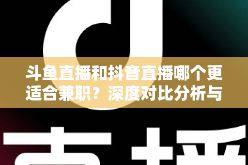 斗鱼直播和抖音直播哪个更适合兼职？深度对比分析与新手实操指南