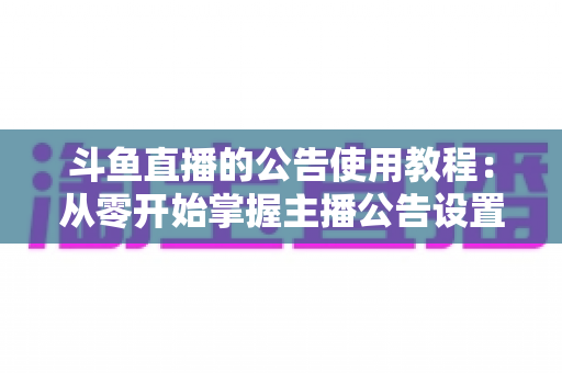 斗鱼直播的公告使用教程：从零开始掌握主播公告设置与运营技巧的完整指南