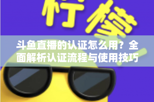 斗鱼直播的认证怎么用?全面解析认证流程与使用技巧,助你快速开启直播之旅 斗鱼直播的认证怎么用?全面解析认证流程与使用技巧,助你快速开启直播之旅
