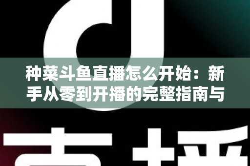 种菜斗鱼直播怎么开始:新手从零到开播的完整指南与人气运营秘籍 种菜斗鱼直播怎么开始:新手从零到开播的完整指南与人气运营秘籍