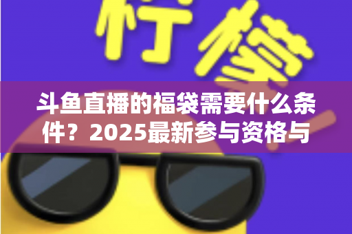 斗鱼直播的福袋需要什么条件？2025最新参与资格与抢福袋全攻略
