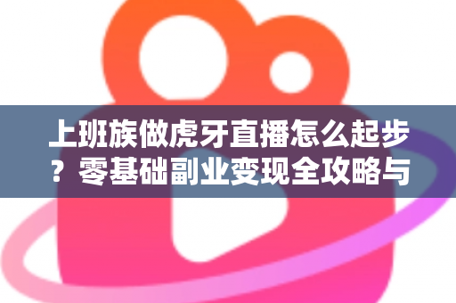 上班族做虎牙直播怎么起步？零基础副业变现全攻略与实战指南
