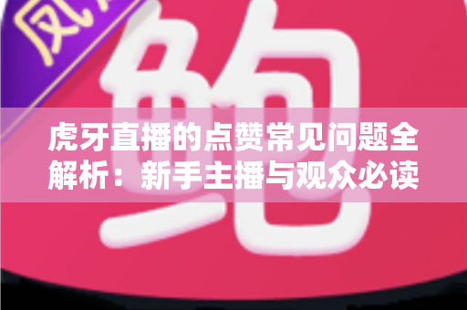 虎牙直播的点赞常见问题全解析：新手主播与观众必读的点赞功能使用指南