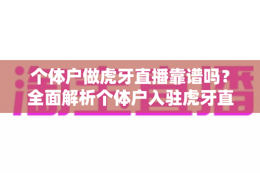 个体户做虎牙直播靠谱吗？全面解析个体户入驻虎牙直播的优势、风险与实操建议