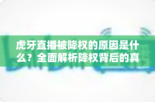 虎牙直播被降权的原因是什么？全面解析降权背后的真相与应对策略