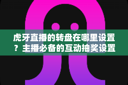 虎牙直播的转盘在哪里设置？主播必备的互动抽奖设置全流程指南