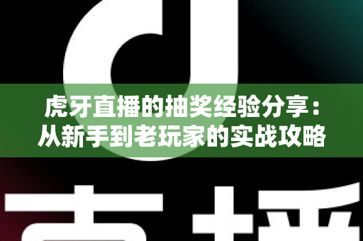 虎牙直播的抽奖经验分享：从新手到老玩家的实战攻略，助你提高中奖率不踩坑