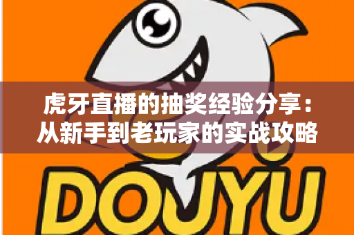虎牙直播的抽奖经验分享：从新手到老玩家的实战攻略，助你提高中奖率不踩坑