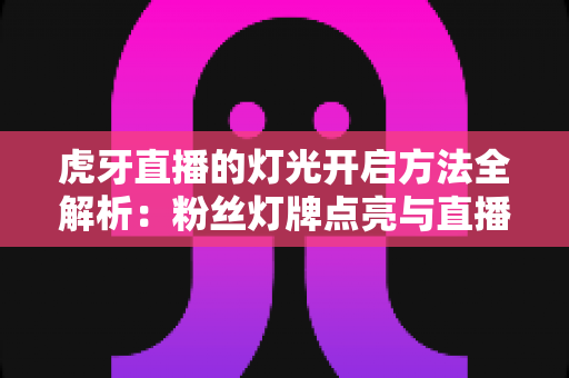 虎牙直播的灯光开启方法全解析：粉丝灯牌点亮与直播间布光实用指南