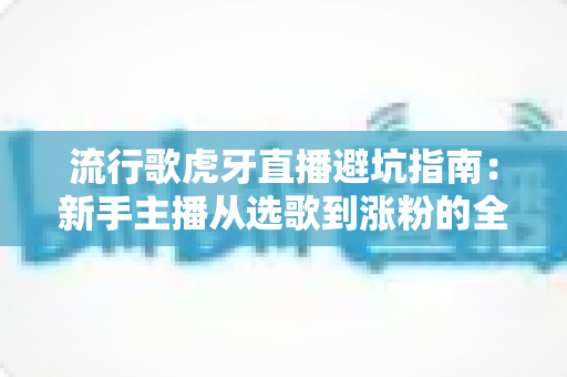 流行歌虎牙直播避坑指南：新手主播从选歌到涨粉的全方位避雷手册