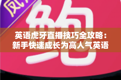 英语虎牙直播技巧全攻略:新手快速成长为高人气英语主播的实战宝典 英语虎牙直播技巧全攻略:新手快速成长为高人气英语主播的实战宝典