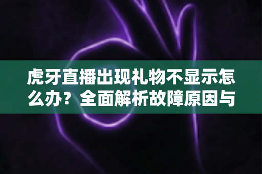 虎牙直播出现礼物不显示怎么办?全面解析故障原因与高效解决方法指南 虎牙直播出现礼物不显示怎么办?全面解析故障原因与高效解决方法指南