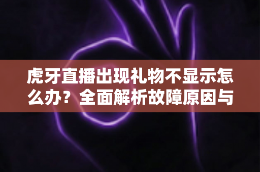 虎牙直播出现礼物不显示怎么办？全面解析故障原因与高效解决方法指南