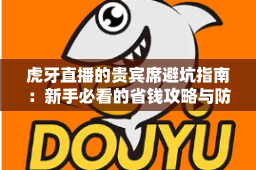 虎牙直播的贵宾席避坑指南：新手必看的省钱攻略与防踩雷全解析