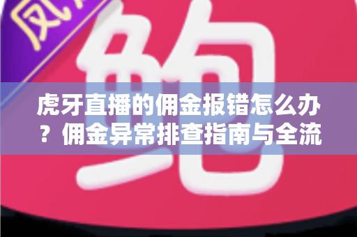 虎牙直播的佣金报错怎么办？佣金异常排查指南与全流程解决方案