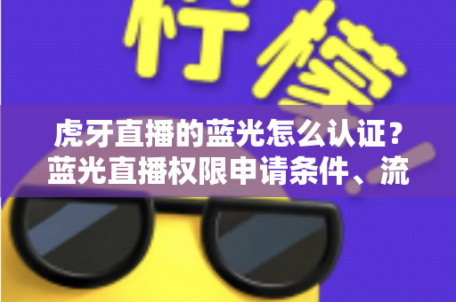 虎牙直播的蓝光怎么认证？蓝光直播权限申请条件、流程与避坑技巧全解析