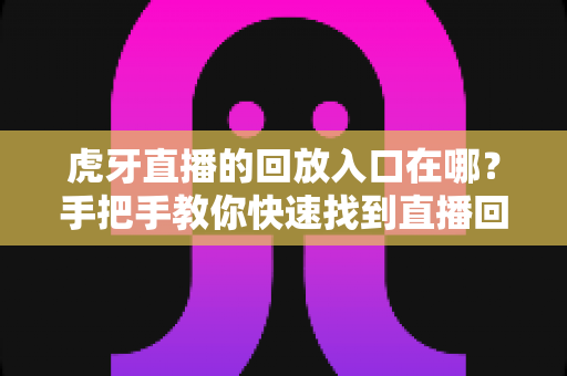 虎牙直播的回放入口在哪？手把手教你快速找到直播回放的完整实用指南