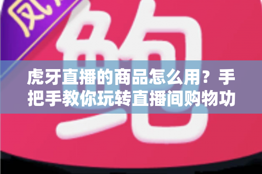 虎牙直播的商品怎么用?手把手教你玩转直播间购物功能的完整攻略 虎牙直播的商品怎么用?手把手教你玩转直播间购物功能的完整攻略
