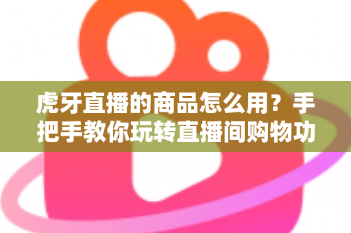 虎牙直播的商品怎么用?手把手教你玩转直播间购物功能的完整攻略 虎牙直播的商品怎么用?手把手教你玩转直播间购物功能的完整攻略