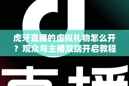 虎牙直播的虚拟礼物怎么开？观众与主播双端开启教程及常见问题全攻略