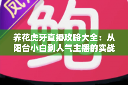 养花虎牙直播攻略大全：从阳台小白到人气主播的实战宝典