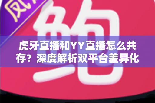 虎牙直播和YY直播怎么共存？深度解析双平台差异化发展与共赢策略