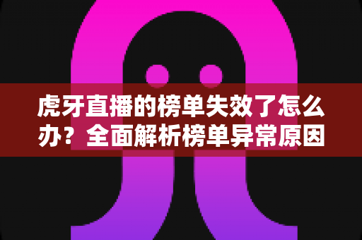 虎牙直播的榜单失效了怎么办?全面解析榜单异常原因与高效解决指南 虎牙直播的榜单失效了怎么办?全面解析榜单异常原因与高效解决指南