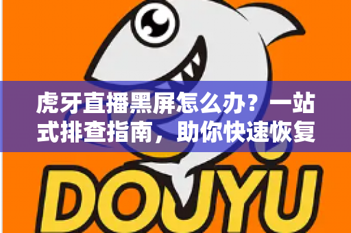 虎牙直播黑屏怎么办？一站式排查指南，助你快速恢复流畅观看体验