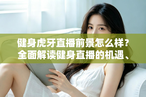 健身虎牙直播前景怎么样?全面解读健身直播的机遇、挑战与未来趋势 健身虎牙直播前景怎么样?全面解读健身直播的机遇、挑战与未来趋势